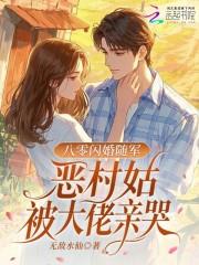 随军小说七零闪婚随军，恶村姑被大佬亲哭