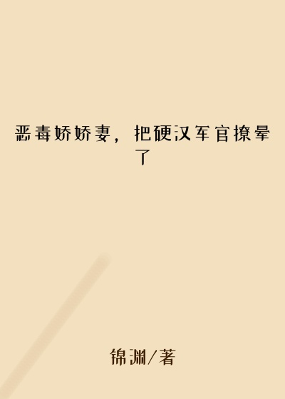 恶毒娇娇妻，把硬汉军官撩晕了